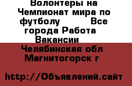 Волонтеры на Чемпионат мира по футболу 2018. - Все города Работа » Вакансии   . Челябинская обл.,Магнитогорск г.